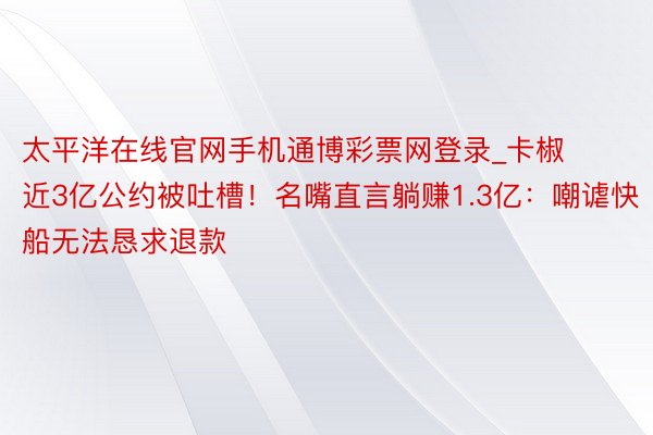 太平洋在线官网手机通博彩票网登录_卡椒近3亿公约被吐槽！名嘴直言躺赚1.3亿：嘲谑快船无法恳求退款