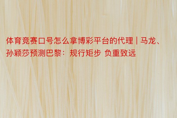 体育竞赛口号怎么拿博彩平台的代理 | 马龙、孙颖莎预测巴黎：规行矩步 负重致远