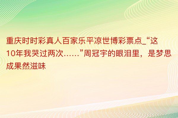 重庆时时彩真人百家乐平凉世博彩票点_“这10年我哭过两次……”周冠宇的眼泪里，是梦思成果然滋味