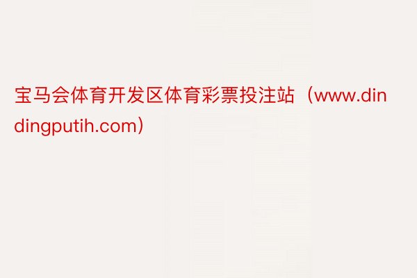 宝马会体育开发区体育彩票投注站（www.dindingputih.com）