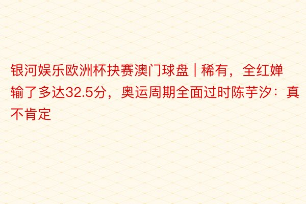 银河娱乐欧洲杯抉赛澳门球盘 | 稀有,全红婵输了多达32.5分,奥运周期全面过时陈芋汐:真不肯定