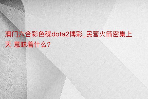 澳门六合彩色碟dota2博彩_民营火箭密集上天 意味着什么？