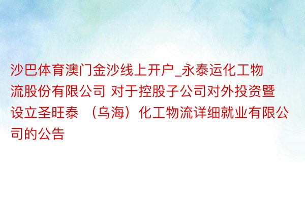 沙巴体育澳门金沙线上开户_永泰运化工物流股份有限公司 对于控股子公司对外投资暨设立圣旺泰 （乌海）化工物流详细就业有限公司的公告