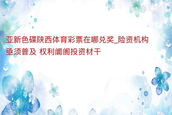亚新色碟陕西体育彩票在哪兑奖_险资机构亟须普及 权利阛阓投资材干