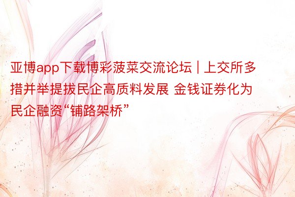 亚博app下载博彩菠菜交流论坛 | 上交所多措并举提拔民企高质料发展 金钱证券化为民企融资“铺路架桥”