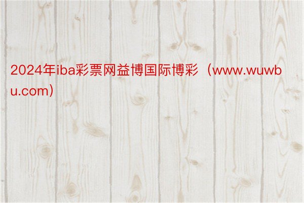 2024年iba彩票网益博国际博彩（www.wuwbu.com）