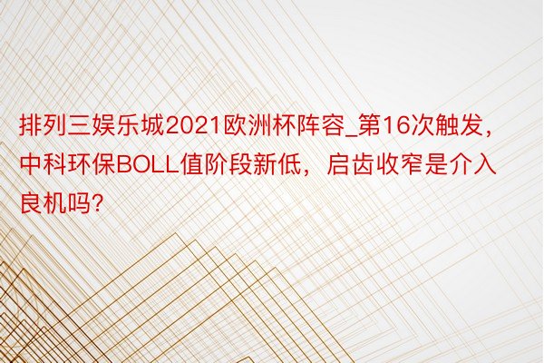 排列三娱乐城2021欧洲杯阵容_第16次触发，中科环保BOLL值阶段新低，启齿收窄是介入良机吗？