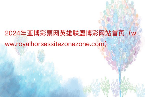 2024年亚博彩票网英雄联盟博彩网站首页（www.royalhorsessitezonezone.com）