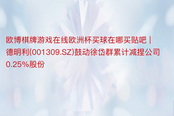 欧博棋牌游戏在线欧洲杯买球在哪买贴吧 | 德明利(001309.SZ)鼓动徐岱群累计减捏公司0.25%股份