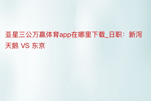 亚星三公万赢体育app在哪里下载_日职：新泻天鹅 VS 东京