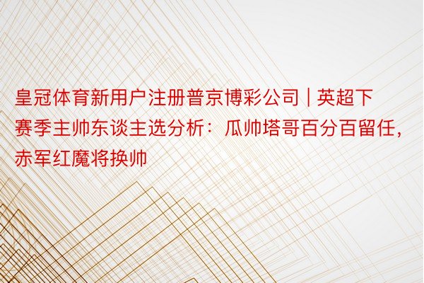 皇冠体育新用户注册普京博彩公司 | 英超下赛季主帅东谈主选分析：瓜帅塔哥百分百留任，赤军红魔将换帅