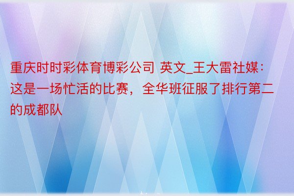 重庆时时彩体育博彩公司 英文_王大雷社媒：这是一场忙活的比赛，全华班征服了排行第二的成都队