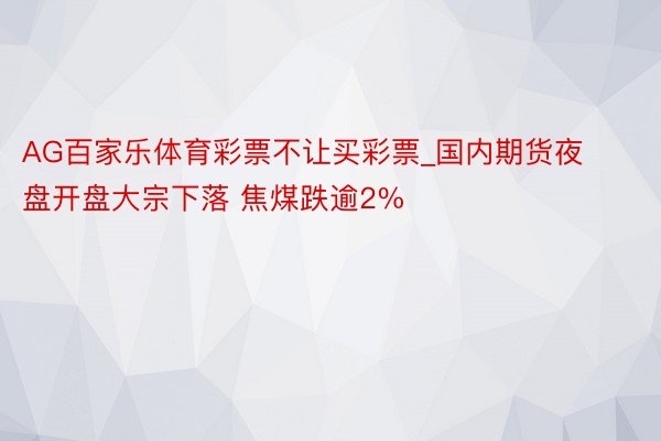 AG百家乐体育彩票不让买彩票_国内期货夜盘开盘大宗下落 焦煤跌逾2%