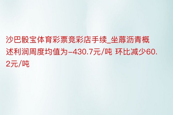 沙巴骰宝体育彩票竞彩店手续_坐蓐沥青概述利润周度均值为-430.7元/吨 环比减少60.2元/吨