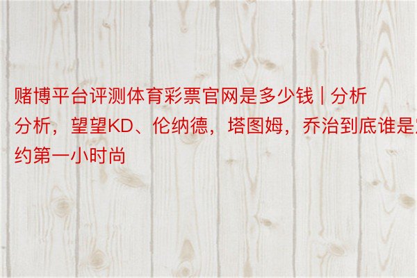 赌博平台评测体育彩票官网是多少钱 | 分析分析，望望KD、伦纳德，塔图姆，乔治到底谁是定约第一小时尚