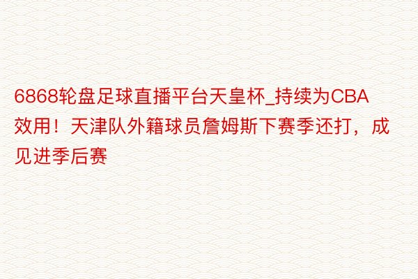 6868轮盘足球直播平台天皇杯_持续为CBA效用！天津队外籍球员詹姆斯下赛季还打，成见进季后赛