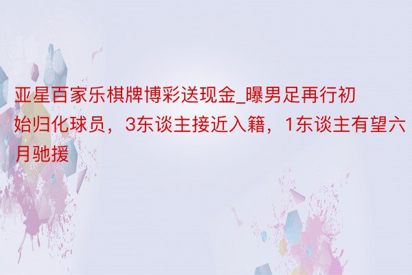 亚星百家乐棋牌博彩送现金_曝男足再行初始归化球员，3东谈主接近入籍，1东谈主有望六月驰援