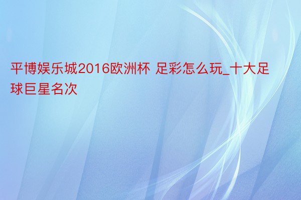 平博娱乐城2016欧洲杯 足彩怎么玩_十大足球巨星名次