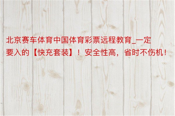 北京赛车体育中国体育彩票远程教育_一定要入的【快充套装】！安全性高，省时不伤机！