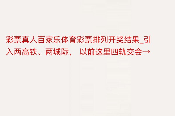 彩票真人百家乐体育彩票排列开奖结果_引入两高铁、两城际， 以前这里四轨交会→