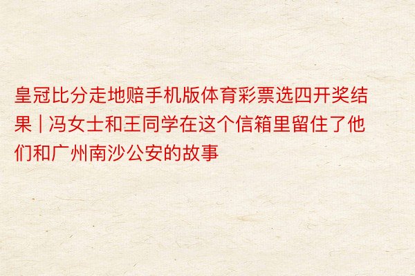皇冠比分走地赔手机版体育彩票选四开奖结果 | 冯女士和王同学在这个信箱里留住了他们和广州南沙公安的故事