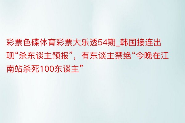 彩票色碟体育彩票大乐透54期_韩国接连出现“杀东谈主预报”，有东谈主禁绝“今晚在江南站杀死100东谈主”
