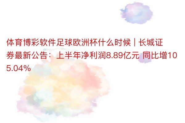 体育博彩软件足球欧洲杯什么时候 | 长城证券最新公告：上半年净利润8.89亿元 同比增105.04%