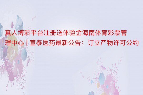 真人博彩平台注册送体验金海南体育彩票管理中心 | 宣泰医药最新公告：订立产物许可公约