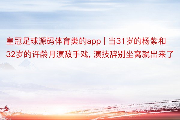 皇冠足球源码体育类的app | 当31岁的杨紫和32岁的许龄月演敌手戏, 演技辞别坐窝就出来了
