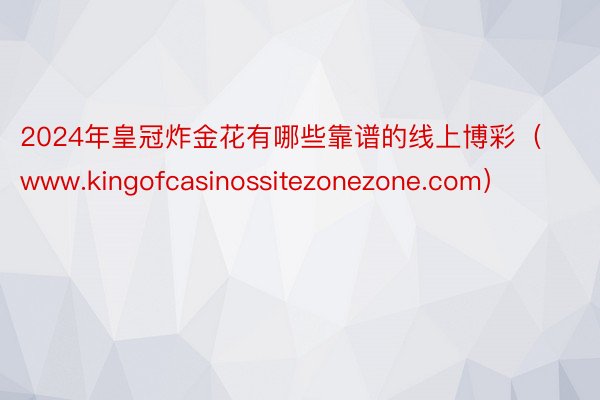 2024年皇冠炸金花有哪些靠谱的线上博彩（www.kingofcasinossitezonezone.com）