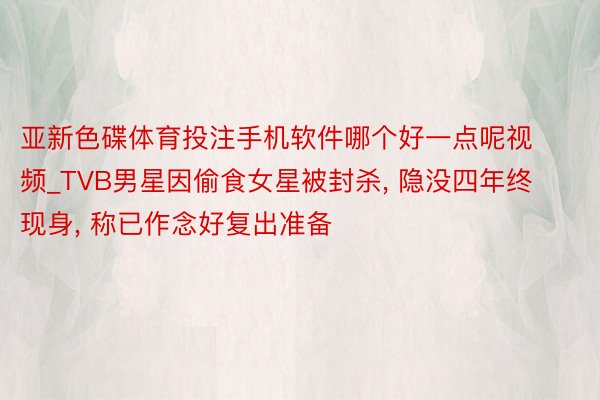 亚新色碟体育投注手机软件哪个好一点呢视频_TVB男星因偷食女星被封杀, 隐没四年终现身, 称已作念好复出准备