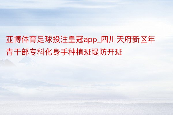 亚博体育足球投注皇冠app_四川天府新区年青干部专科化身手种植班堤防开班