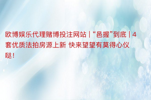 欧博娱乐代理赌博投注网站 | “邑握”到底 | 4套优质法拍房源上新 快来望望有莫得心仪哒！