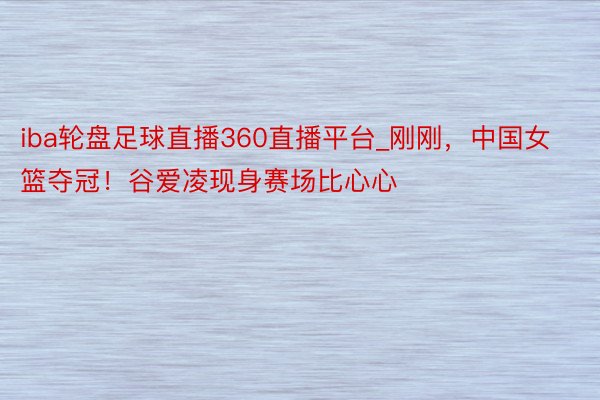 iba轮盘足球直播360直播平台_刚刚，中国女篮夺冠！谷爱凌现身赛场比心心