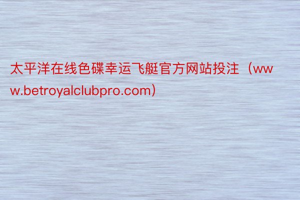 太平洋在线色碟幸运飞艇官方网站投注（www.betroyalclubpro.com）