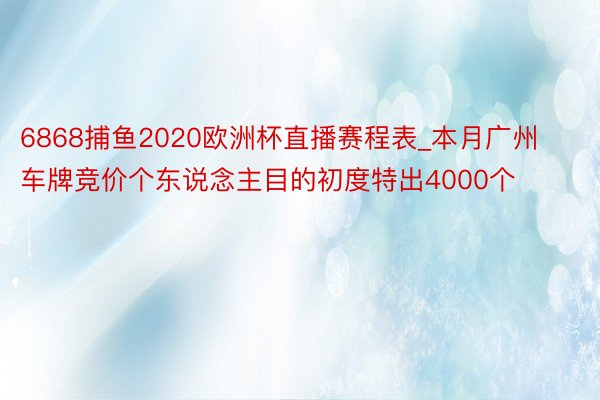 6868捕鱼2020欧洲杯直播赛程表_本月广州车牌竞价个东说念主目的初度特出4000个