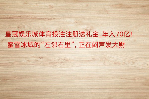 皇冠娱乐城体育投注注册送礼金_年入70亿! 蜜雪冰城的“左邻右里”, 正在闷声发大财