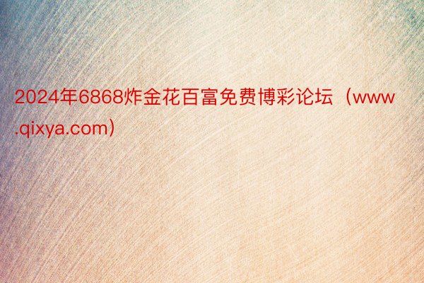 2024年6868炸金花百富免费博彩论坛（www.qixya.com）