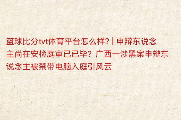篮球比分tvt体育平台怎么样? | 申辩东说念主尚在安检庭审已已毕？广西一涉黑案申辩东说念主被禁带电脑入庭引风云