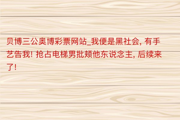贝博三公奥博彩票网站_我便是黑社会, 有手艺告我! 抢占电梯男批颊他东说念主, 后续来了!