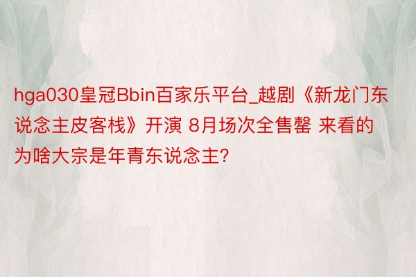 hga030皇冠Bbin百家乐平台_越剧《新龙门东说念主皮客栈》开演 8月场次全售罄 来看的为啥大宗是年青东说念主？