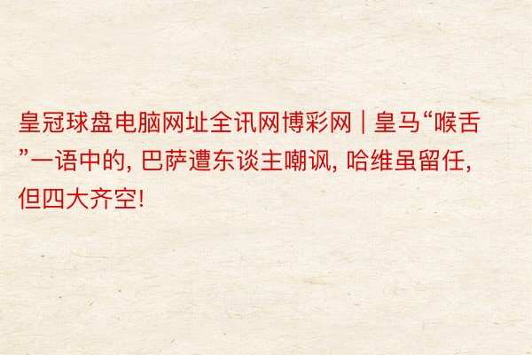 皇冠球盘电脑网址全讯网博彩网 | 皇马“喉舌”一语中的, 巴萨遭东谈主嘲讽, 哈维虽留任, 但四大齐空!