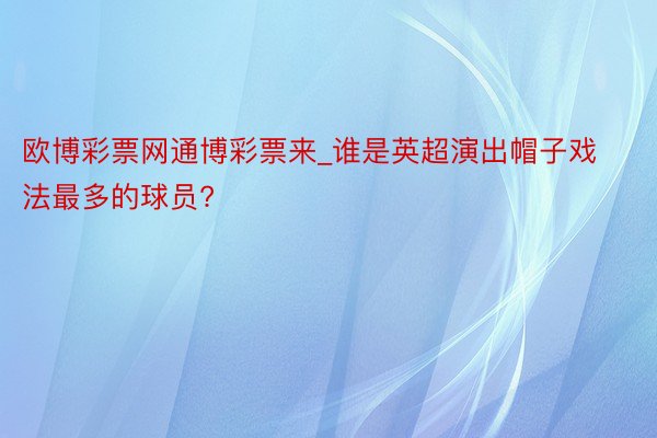 欧博彩票网通博彩票来_谁是英超演出帽子戏法最多的球员?