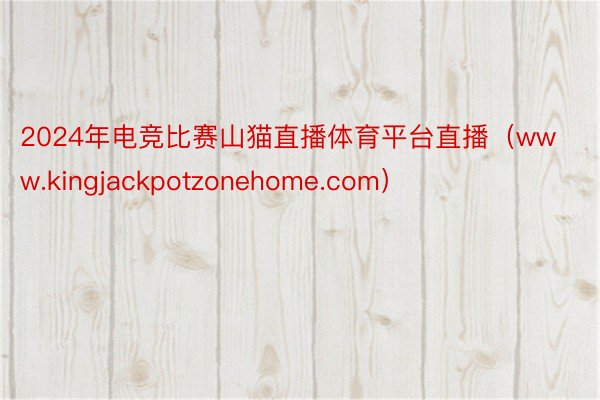 2024年电竞比赛山猫直播体育平台直播（www.kingjackpotzonehome.com）