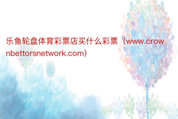 乐鱼轮盘体育彩票店买什么彩票（www.crownbettorsnetwork.com）