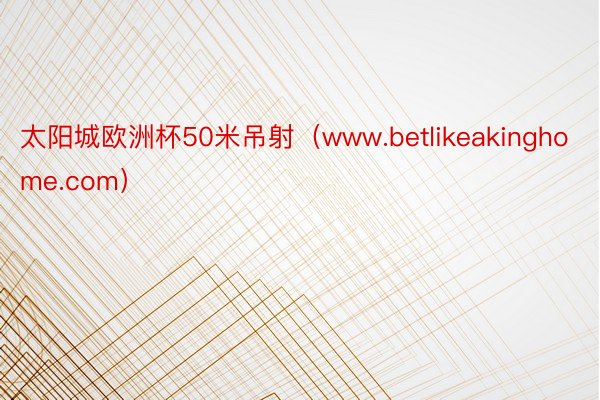 太阳城欧洲杯50米吊射（www.betlikeakinghome.com）