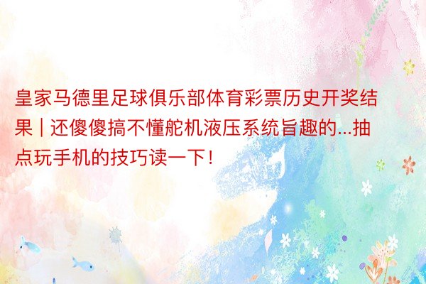 皇家马德里足球俱乐部体育彩票历史开奖结果 | 还傻傻搞不懂舵机液压系统旨趣的...抽点玩手机的技巧读一下！