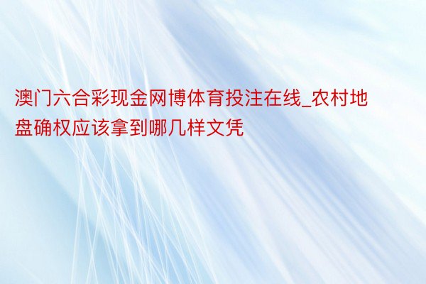 澳门六合彩现金网博体育投注在线_农村地盘确权应该拿到哪几样文凭