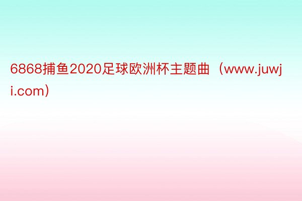 6868捕鱼2020足球欧洲杯主题曲(www.juwji.com)