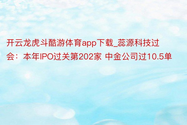 开云龙虎斗酷游体育app下载_蕊源科技过会：本年IPO过关第202家 中金公司过10.5单